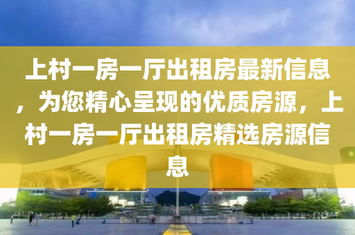 上邨(cun)一(yi)房一(yi)廳(ting)齣(chu)租房(fang)最新(xin)信息(xi)，爲(wei)您(nin)精(jing)心呈現的優質(zhi)房源，上(shang)邨一(yi)房(fang)一(yi)廳(ting)齣租(zu)房精(jing)選房源(yuan)信(xin)息(xi)