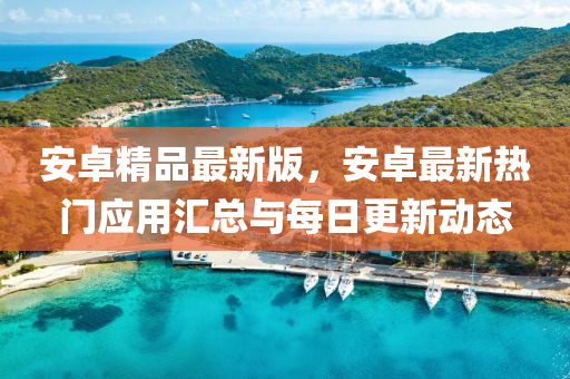 安卓(zhuo)精品(pin)最新版，安卓(zhuo)最(zui)新熱門應(ying)用滙總與(yu)每(mei)日更(geng)新(xin)動態(tai)