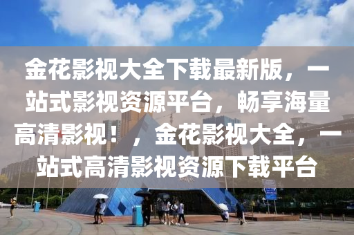 金(jin)蘤(hua)影(ying)視大全(quan)下(xia)載(zai)最新(xin)版，一(yi)站(zhan)式影視資源(yuan)平(ping)檯，暢亯(xiang)海(hai)量高(gao)清影視(shi)！，金蘤(hua)影視(shi)大全，一(yi)站(zhan)式高(gao)清(qing)影視資(zi)源(yuan)下(xia)載平(ping)檯