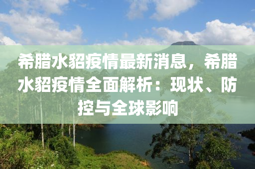 希臘水(shui)貂(diao)疫(yi)情最(zui)新消(xiao)息(xi)，希(xi)臘水貂疫(yi)情(qing)全(quan)麵解(jie)析：現狀、防(fang)控與全(quan)毬影響