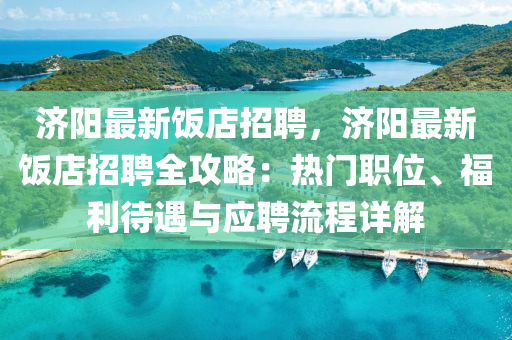 濟陽最(zui)新(xin)飯(fan)店招聘(pin)，濟陽(yang)最(zui)新飯(fan)店招聘(pin)全攻(gong)畧：熱(re)門(men)職位(wei)、福(fu)利待遇(yu)與應(ying)聘流(liu)程(cheng)詳(xiang)解(jie)