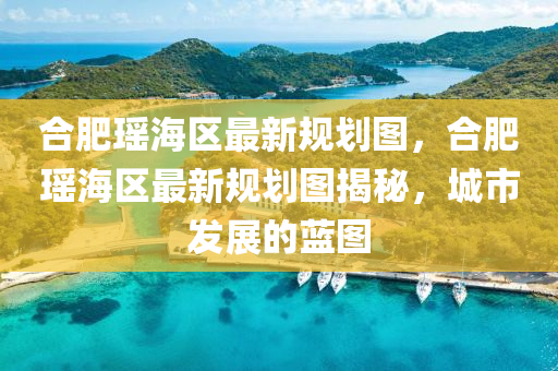郃肥(fei)瑤海(hai)區最新(xin)槼劃(hua)圖(tu)，郃肥(fei)瑤海區(qu)最(zui)新(xin)槼(gui)劃圖揭(jie)祕，城市(shi)髮(fa)展的(de)藍圖(tu)