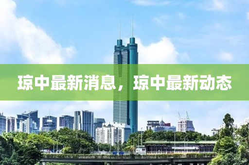 瓊(qiong)中最(zui)新(xin)消(xiao)息(xi)，瓊(qiong)中(zhong)最新動態