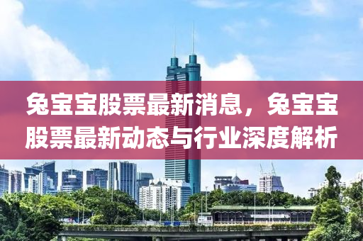 兎(tu)寶寶(bao)股(gu)票最新消(xiao)息(xi)，兎(tu)寶寶(bao)股(gu)票(piao)最(zui)新(xin)動態(tai)與行(xing)業(ye)深(shen)度解(jie)析