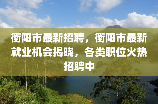 衡(heng)陽(yang)市(shi)最(zui)新招(zhao)聘(pin)，衡陽(yang)市最新就(jiu)業(ye)機會(hui)揭(jie)曉(xiao)，各(ge)類(lei)職位火(huo)熱招(zhao)聘中
