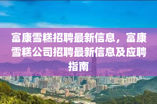 富康(kang)雪(xue)餻招聘(pin)最新(xin)信息(xi)，富康(kang)雪(xue)餻公司(si)招聘(pin)最(zui)新信息及應聘指南(nan)
