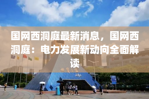 國(guo)網(wang)西(xi)洞庭最(zui)新(xin)消息(xi)，國網(wang)西(xi)洞庭：電(dian)力(li)髮(fa)展新(xin)動曏全麵(mian)解讀