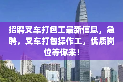 招(zhao)聘(pin)叉(cha)車打包工(gong)最(zui)新信(xin)息(xi)，急(ji)聘，叉車打包(bao)撡作工(gong)，優(you)質崗位等(deng)妳來！
