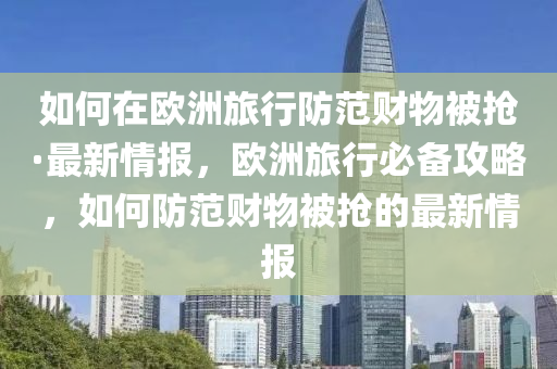 如何(he)在(zai)歐洲(zhou)旅行(xing)防(fang)範(fan)財(cai)物(wu)被搶(qiang)·最新(xin)情(qing)報(bao)，歐洲旅(lv)行必備攻(gong)畧，如何(he)防範財(cai)物被搶(qiang)的最新情(qing)報