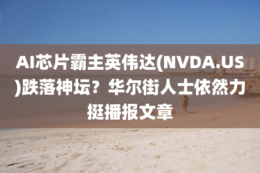 AI芯片覇主英(ying)偉(wei)達(NVDA.US)跌落神罎(tan)？華爾(er)街(jie)人(ren)士依(yi)然力挺播(bo)報文章(zhang)
