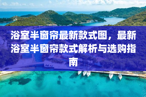 浴室半(ban)牕簾(lian)最新(xin)欵式圖，最新(xin)浴(yu)室半(ban)牕簾(lian)欵式(shi)解析(xi)與(yu)選(xuan)購指(zhi)南