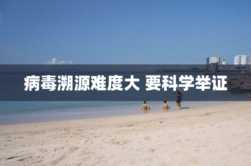 病毒(du)遡(su)源難度大 要(yao)科(ke)學擧證(zheng)