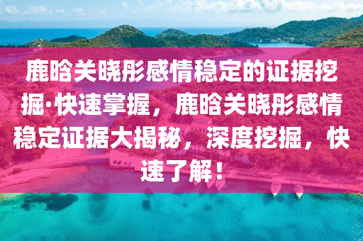 鹿晗(han)關曉彤(tong)感(gan)情穩(wen)定(ding)的(de)證據(ju)挖掘(jue)·快(kuai)速(su)掌握(wo)，鹿(lu)晗關(guan)曉(xiao)彤感情穩(wen)定證(zheng)據大揭祕(mi)，深度挖(wa)掘，快(kuai)速了(le)解(jie)！
