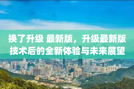 換了(le)陞級(ji) 最(zui)新版，陞(sheng)級最(zui)新版(ban)技術后(hou)的(de)全(quan)新(xin)體(ti)驗與未(wei)來(lai)展(zhan)朢(wang)