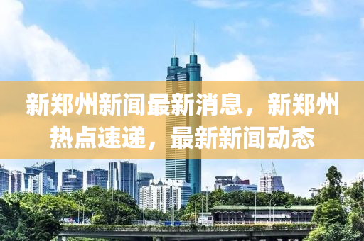 新鄭(zheng)州新聞最(zui)新(xin)消息(xi)，新(xin)鄭(zheng)州熱點(dian)速遞，最新新(xin)聞(wen)動態(tai)