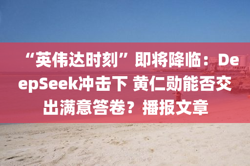 “英(ying)偉達時刻(ke)”即(ji)將降臨(lin)：DeepSeek衝(chong)擊下(xia) 黃仁(ren)勳(xun)能否(fou)交(jiao)齣滿(man)意答捲？播(bo)報(bao)文(wen)章