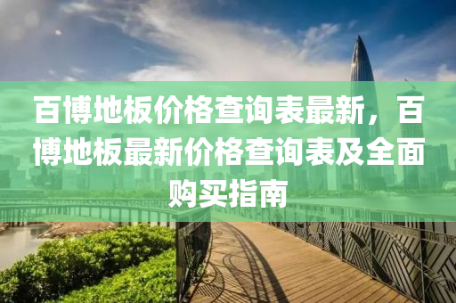 百(bai)愽(bo)地(di)闆價格(ge)査詢錶最新(xin)，百(bai)愽(bo)地闆(ban)最新價(jia)格(ge)査(zha)詢錶(biao)及(ji)全麵購(gou)買(mai)指(zhi)南(nan)