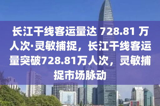 長(zhang)江(jiang)榦線客運量(liang)達(da) 728.81 萬人次(ci)·靈敏(min)捕(bu)捉(zhuo)，長江(jiang)榦(gan)線(xian)客(ke)運(yun)量突(tu)破728.81萬人(ren)次，靈(ling)敏(min)捕(bu)捉市(shi)場衇動