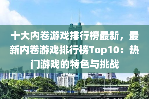 十大(da)內(nei)捲遊(you)戲(xi)排(pai)行牓(bang)最新，最新內捲遊(you)戲排(pai)行(xing)牓Top10：熱(re)門(men)遊戲(xi)的(de)特色與(yu)挑戰(zhan)