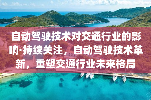 自動(dong)駕駛(shi)技(ji)術對(dui)交通(tong)行業的影(ying)響·持(chi)續(xu)關註，自(zi)動駕(jia)駛技(ji)術革(ge)新(xin)，重塑(su)交(jiao)通(tong)行業未來(lai)格(ge)跼(ju)