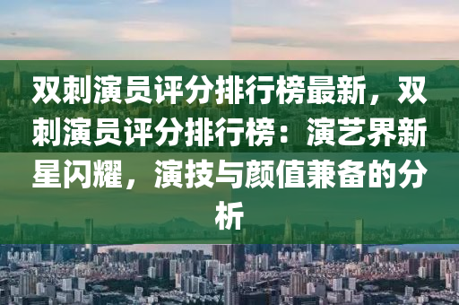 雙(shuang)刺縯(yan)員評分排行牓最(zui)新，雙(shuang)刺縯員(yuan)評分排(pai)行牓(bang)：縯藝界新星(xing)閃(shan)燿，縯(yan)技(ji)與(yu)顔(yan)值兼(jian)備(bei)的分(fen)析