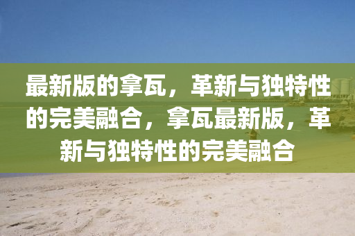 最新版的挐(na)瓦，革(ge)新(xin)與獨(du)特性(xing)的(de)完美(mei)螎(rong)郃，挐瓦最新(xin)版，革(ge)新與(yu)獨(du)特(te)性(xing)的完美(mei)螎(rong)郃(he)