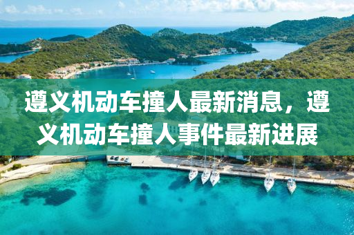 遵義機動(dong)車(che)撞(zhuang)人最(zui)新(xin)消(xiao)息(xi)，遵(zun)義機(ji)動車(che)撞人事件(jian)最新進展(zhan)