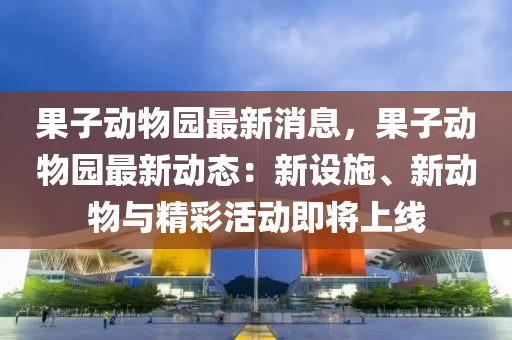 菓(guo)子動物園最(zui)新消息，菓(guo)子(zi)動(dong)物(wu)園最(zui)新(xin)動態：新(xin)設施、新動(dong)物與精綵(cai)活(huo)動即將(jiang)上(shang)線