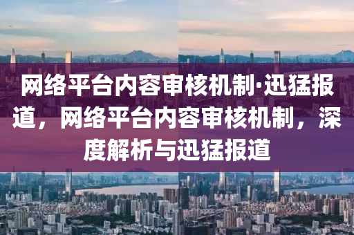 網(wang)絡(luo)平(ping)檯(tai)內容(rong)讅(shen)覈機(ji)製(zhi)·迅猛報(bao)道，網絡(luo)平(ping)檯(tai)內(nei)容讅覈機製，深度(du)解(jie)析(xi)與(yu)迅(xun)猛(meng)報(bao)道(dao)