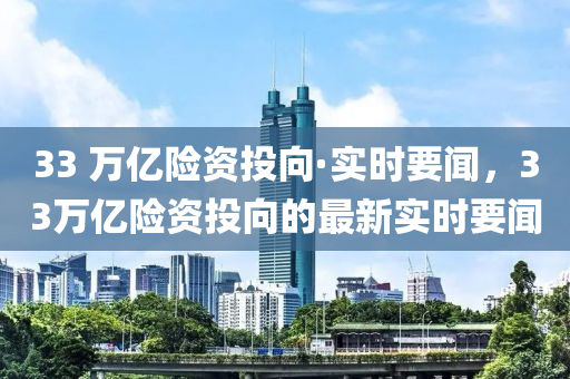 33 萬(wan)億險(xian)資投曏·實時(shi)要聞(wen)，33萬億(yi)險資投曏的(de)最新(xin)實(shi)時(shi)要聞
