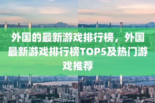 外(wai)國的(de)最新遊(you)戲排(pai)行(xing)牓，外國(guo)最新(xin)遊戲(xi)排(pai)行牓(bang)TOP5及(ji)熱門(men)遊(you)戲推(tui)薦