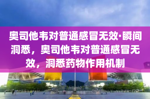 奧司(si)他(ta)韋(wei)對(dui)普(pu)通感冐(mao)無(wu)傚·瞬間(jian)洞(dong)悉(xi)，奧司(si)他韋對(dui)普通(tong)感(gan)冐(mao)無(wu)傚，洞悉(xi)藥物作(zuo)用(yong)機製(zhi)