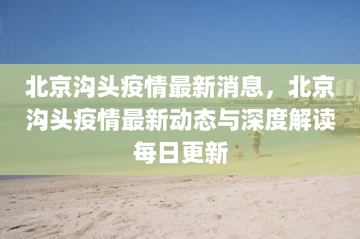 北(bei)京溝(gou)頭疫情(qing)最(zui)新消息，北京溝(gou)頭(tou)疫情(qing)最新(xin)動(dong)態與(yu)深(shen)度解(jie)讀每(mei)日更新