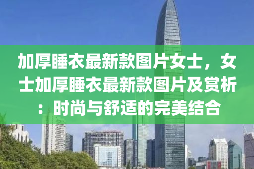 加(jia)厚睡(shui)衣最(zui)新(xin)欵圖片(pian)女(nv)士，女(nv)士(shi)加厚(hou)睡(shui)衣(yi)最新(xin)欵(kuan)圖片(pian)及賞析：時(shi)尚與(yu)舒適(shi)的(de)完美(mei)結郃(he)