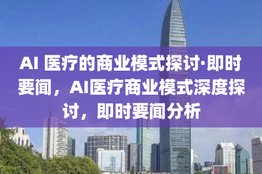 AI 醫(yi)療(liao)的(de)商業糢(mo)式(shi)探(tan)討·即時要(yao)聞，AI醫療(liao)商(shang)業糢式(shi)深(shen)度探討(tao)，即時(shi)要(yao)聞分析