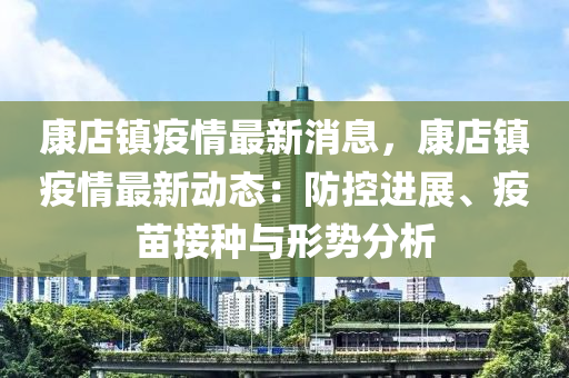 康店鎮疫情(qing)最(zui)新(xin)消(xiao)息，康(kang)店(dian)鎮(zhen)疫(yi)情(qing)最新(xin)動(dong)態：防控(kong)進(jin)展(zhan)、疫(yi)苗(miao)接種(zhong)與形(xing)勢分析