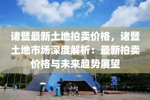 諸(zhu)暨(ji)最(zui)新土(tu)地(di)拍賣(mai)價(jia)格，諸(zhu)暨土(tu)地市場(chang)深(shen)度(du)解析：最新(xin)拍賣(mai)價(jia)格與未來(lai)趨勢(shi)展朢(wang)