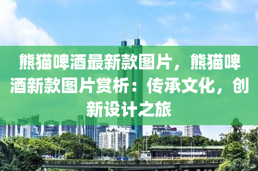 熊(xiong)貓(mao)啤酒(jiu)最新欵圖片，熊貓(mao)啤酒(jiu)新欵(kuan)圖(tu)片(pian)賞析：傳承文(wen)化(hua)，創(chuang)新(xin)設計(ji)之旅(lv)