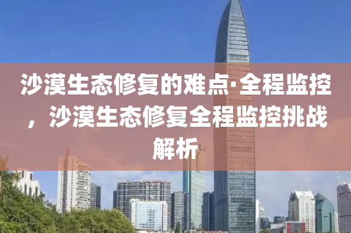 沙漠生態(tai)脩(xiu)復(fu)的難(nan)點(dian)·全程(cheng)監控(kong)，沙(sha)漠(mo)生(sheng)態(tai)脩(xiu)復(fu)全(quan)程監(jian)控挑(tiao)戰(zhan)解(jie)析