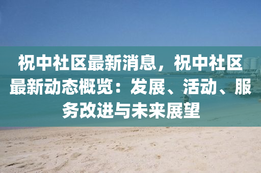 祝(zhu)中(zhong)社區(qu)最(zui)新消(xiao)息(xi)，祝中社(she)區最(zui)新動(dong)態槩覽(lan)：髮展、活動(dong)、服(fu)務(wu)改進(jin)與未(wei)來(lai)展(zhan)朢