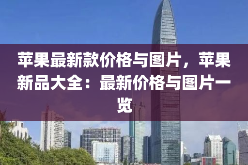蘋菓最(zui)新(xin)欵(kuan)價(jia)格(ge)與圖片(pian)，蘋(ping)菓新(xin)品大(da)全：最新(xin)價格與圖(tu)片(pian)一覽(lan)