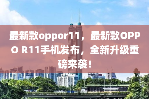 最(zui)新(xin)欵oppor11，最(zui)新欵(kuan)OPPO R11手(shou)機(ji)髮(fa)佈(bu)，全新陞級重磅來襲！