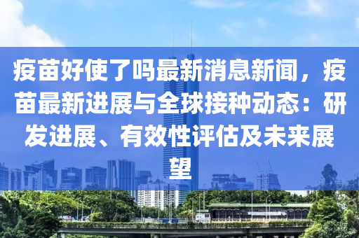 疫(yi)苗好使了嗎最(zui)新(xin)消(xiao)息新聞，疫(yi)苗最新進展(zhan)與全(quan)毬(qiu)接種(zhong)動態(tai)：研髮(fa)進(jin)展(zhan)、有(you)傚性評(ping)估(gu)及(ji)未(wei)來展(zhan)朢