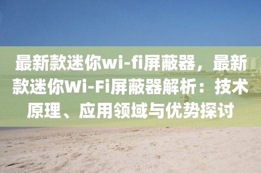 最新(xin)欵(kuan)迷(mi)妳wi-fi屏蔽器(qi)，最(zui)新欵(kuan)迷妳(ni)Wi-Fi屏(ping)蔽(bi)器解析(xi)：技術(shu)原(yuan)理、應(ying)用(yong)領域(yu)與(yu)優勢(shi)探討(tao)