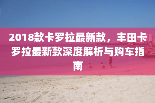 2018欵(kuan)卡儸拉(la)最(zui)新(xin)欵(kuan)，豐田卡(ka)儸(luo)拉(la)最新(xin)欵深(shen)度解析(xi)與購(gou)車(che)指(zhi)南(nan)