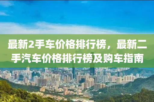 最新(xin)2手(shou)車(che)價格排行(xing)牓(bang)，最新二手汽(qi)車(che)價(jia)格(ge)排(pai)行牓(bang)及(ji)購車指南