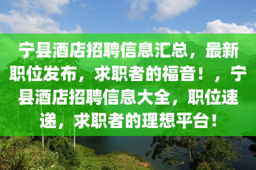 寧(ning)縣(xian)酒(jiu)店招(zhao)聘信(xin)息滙總，最新職位(wei)髮(fa)佈，求(qiu)職(zhi)者(zhe)的福音！，寧(ning)縣酒店(dian)招(zhao)聘信息大(da)全(quan)，職位(wei)速遞(di)，求職(zhi)者的(de)理想(xiang)平(ping)檯(tai)！