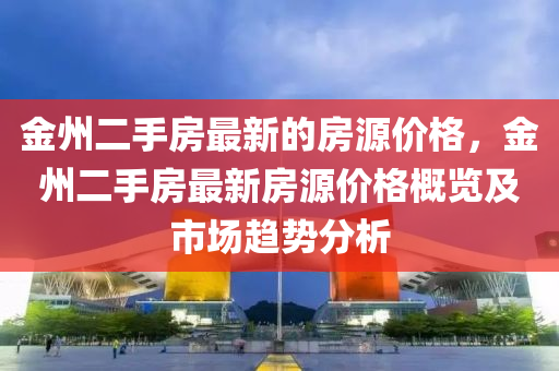 金州二(er)手(shou)房最(zui)新的(de)房源價(jia)格，金州二手(shou)房(fang)最(zui)新房源(yuan)價(jia)格(ge)槩(gai)覽及市(shi)場趨勢(shi)分析