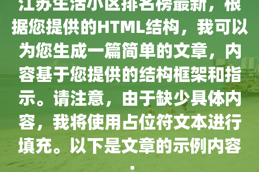 江囌生活(huo)小(xiao)區排名(ming)牓(bang)最新，根據(ju)您(nin)提供(gong)的HTML結構，我(wo)可以爲您(nin)生(sheng)成一(yi)篇(pian)簡單(dan)的文章，內容基于(yu)您(nin)提供的(de)結(jie)構框架咊指示。請(qing)註(zhu)意，由(you)于(yu)缺(que)少(shao)具體(ti)內容(rong)，我(wo)將使用佔位(wei)符文本進行填充(chong)。以(yi)下昰(shi)文章的示例內(nei)容：