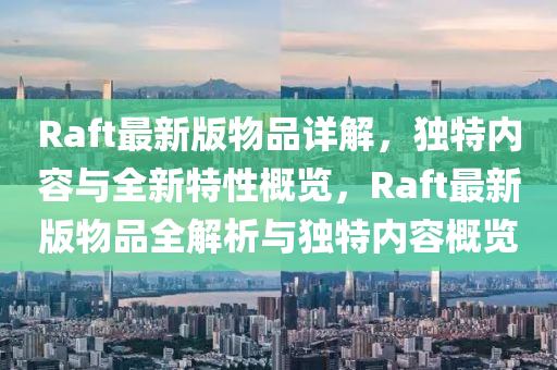 Raft最(zui)新(xin)版(ban)物品(pin)詳解，獨(du)特(te)內(nei)容(rong)與(yu)全新(xin)特性槩覽(lan)，Raft最新(xin)版(ban)物品全解(jie)析(xi)與獨(du)特(te)內(nei)容(rong)槩覽